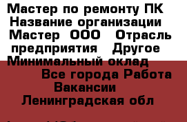 Мастер по ремонту ПК › Название организации ­ Мастер, ООО › Отрасль предприятия ­ Другое › Минимальный оклад ­ 120 000 - Все города Работа » Вакансии   . Ленинградская обл.